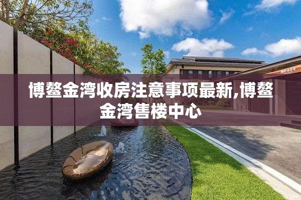 博鳌金湾收房注意事项最新,博鳌金湾售楼中心