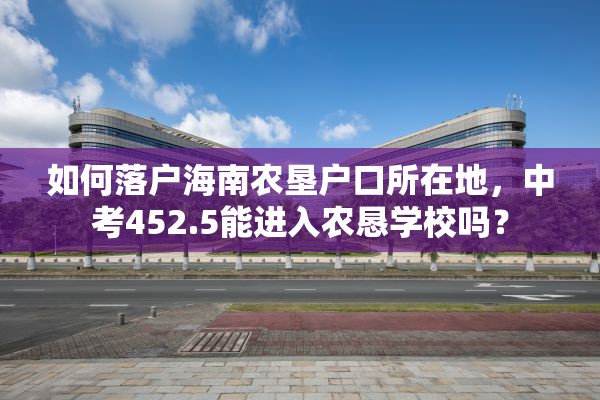 如何落户海南农垦户口所在地，中考452.5能进入农恳学校吗？