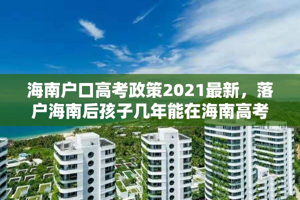 海南户口高考政策2021最新,落户海南后孩子几年能在海南高考? 海南户口高考政策2021最新,落户海南后孩子几年能在海南高考?