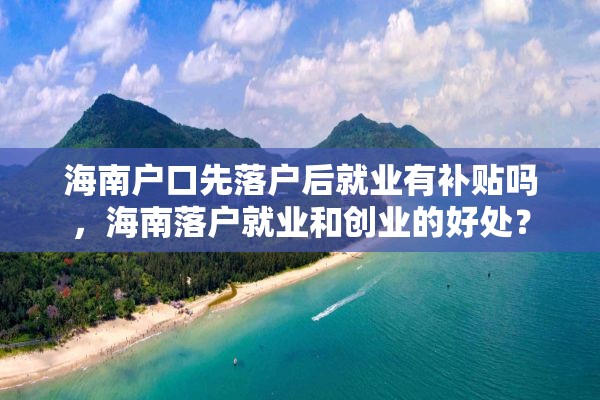 海南户口先落户后就业有补贴吗，海南落户就业和创业的好处？