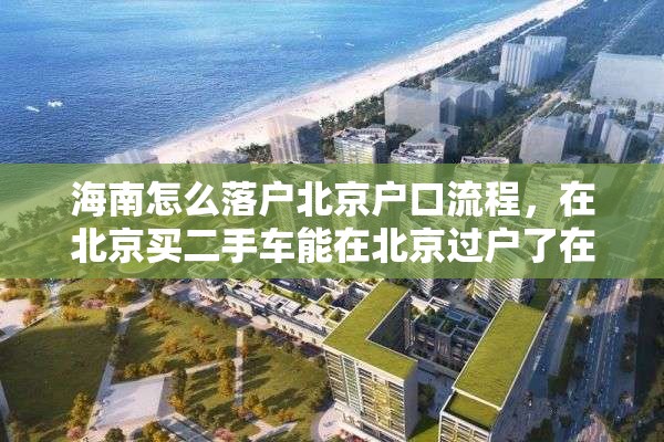 海南怎么落户北京户口流程，在北京买二手车能在北京过户了在回海南省海口市上牌照吗？