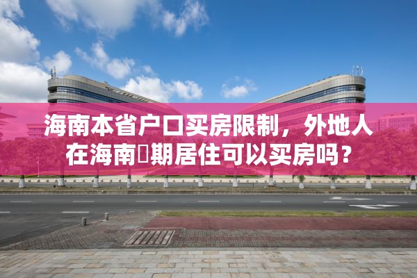 海南本省户口买房限制，外地人在海南長期居住可以买房吗？