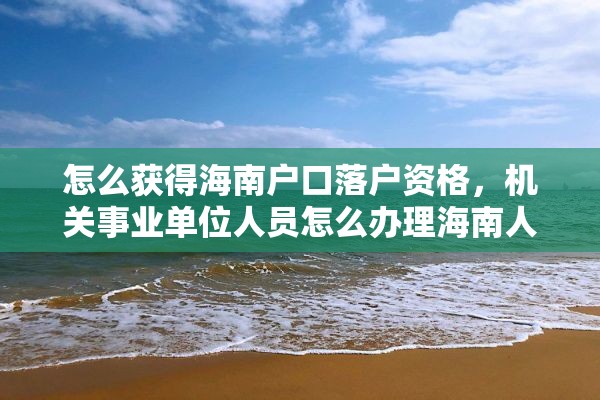 怎么获得海南户口落户资格，机关事业单位人员怎么办理海南人才落户？