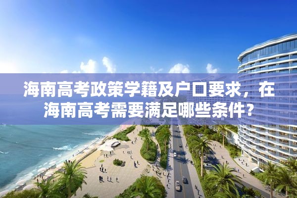 海南高考政策学籍及户口要求，在海南高考需要满足哪些条件？