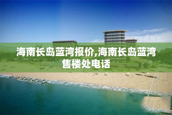 海南长岛蓝湾报价,海南长岛蓝湾售楼处电话