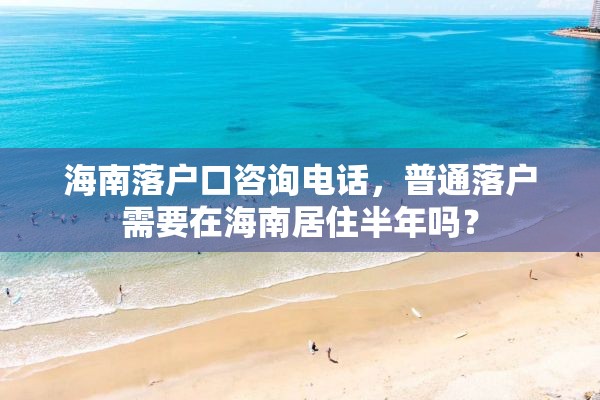 海南落户口咨询电话，普通落户需要在海南居住半年吗？