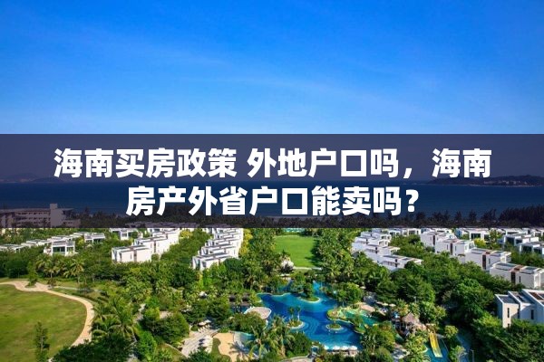 海南买房政策 外地户口吗，海南房产外省户口能卖吗？