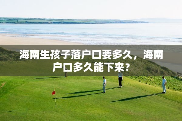 海南生孩子落户口要多久，海南户口多久能下来？