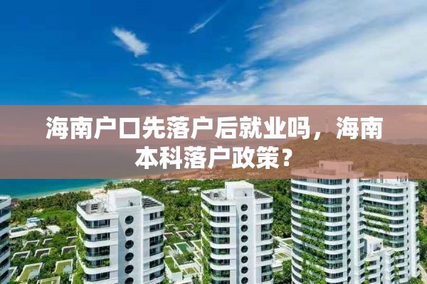 海南户口先落户后就业吗，海南本科落户政策？