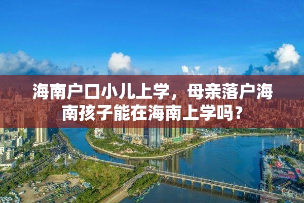 海南户口小儿上学，母亲落户海南孩子能在海南上学吗？