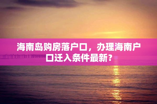 海南岛购房落户口，办理海南户口迁入条件最新？