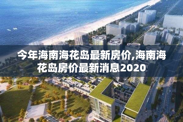 今年海南海花岛最新房价,海南海花岛房价最新消息2020