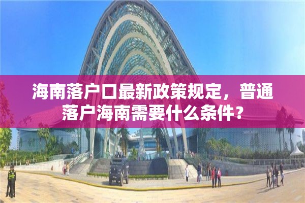 海南落户口最新政策规定，普通落户海南需要什么条件？