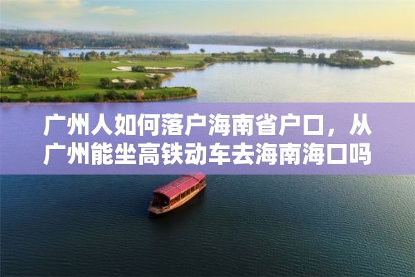 广州人如何落户海南省户口，从广州能坐高铁动车去海南海口吗？