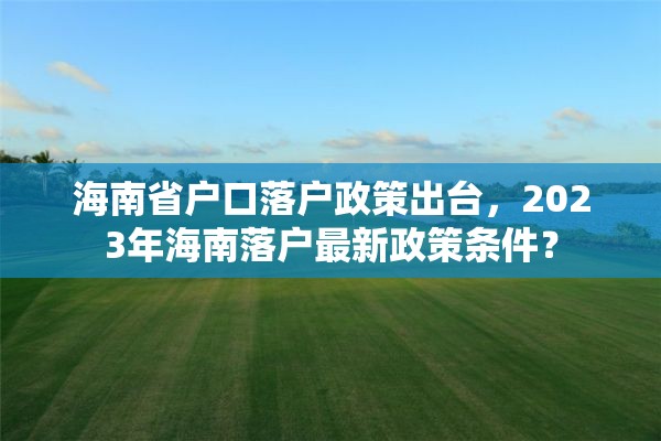 海南省户口落户政策出台，2023年海南落户最新政策条件？