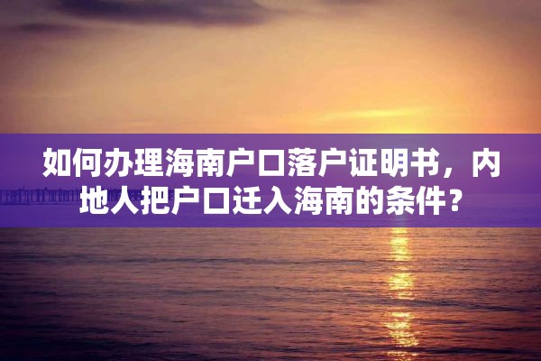 如何办理海南户口落户证明书，内地人把户口迁入海南的条件？