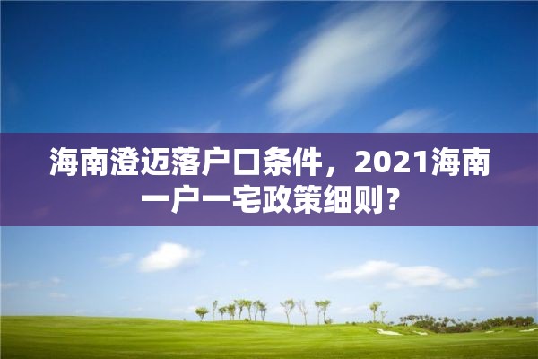 海南澄迈落户口条件，2021海南一户一宅政策细则？