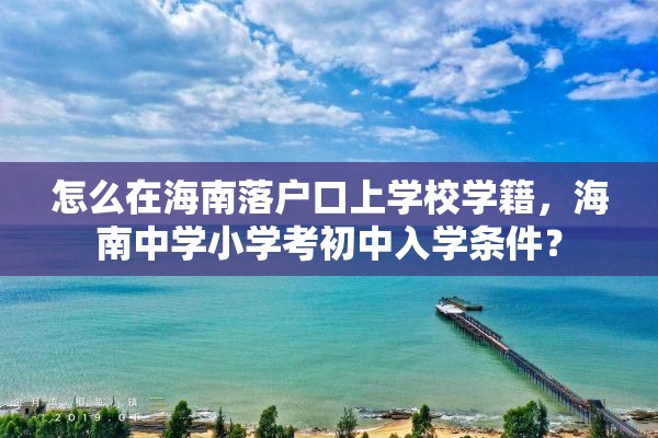 怎么在海南落户口上学校学籍，海南中学小学考初中入学条件？