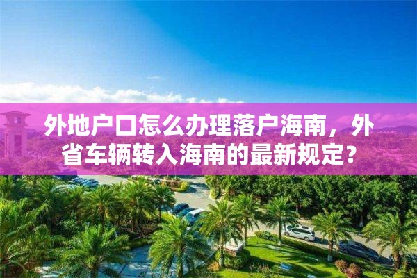 外地户口怎么办理落户海南，外省车辆转入海南的最新规定？