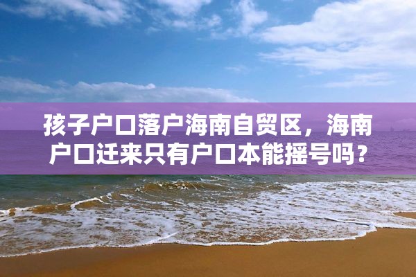 孩子户口落户海南自贸区，海南户口迁来只有户口本能摇号吗？