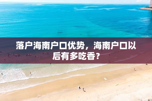 落户海南户口优势，海南户口以后有多吃香？