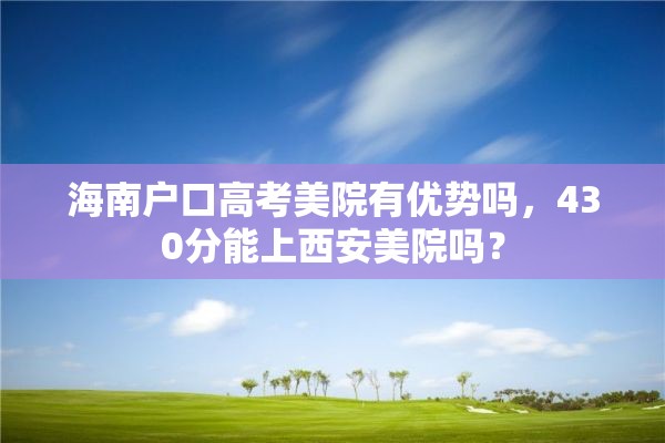 海南户口高考美院有优势吗，430分能上西安美院吗？