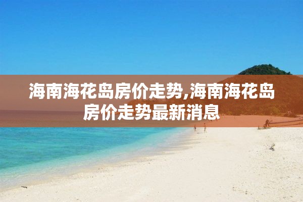 海南海花岛房价走势,海南海花岛房价走势最新消息