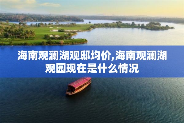 海南观澜湖观邸均价,海南观澜湖观园现在是什么情况