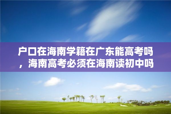 户口在海南学籍在广东能高考吗，海南高考必须在海南读初中吗？