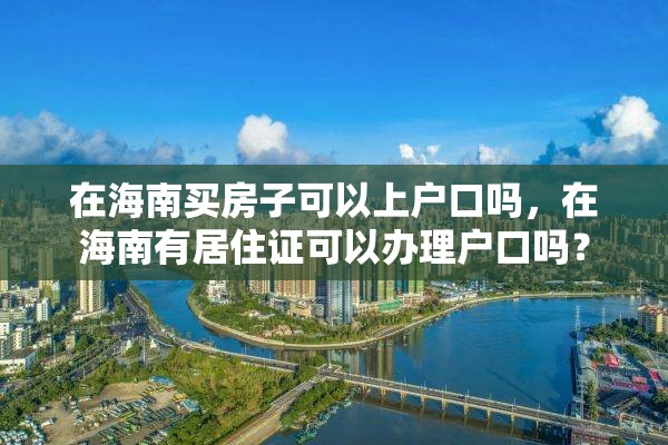 在海南买房子可以上户口吗，在海南有居住证可以办理户口吗？