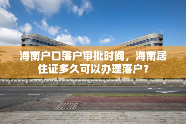 海南户口落户审批时间，海南居住证多久可以办理落户？