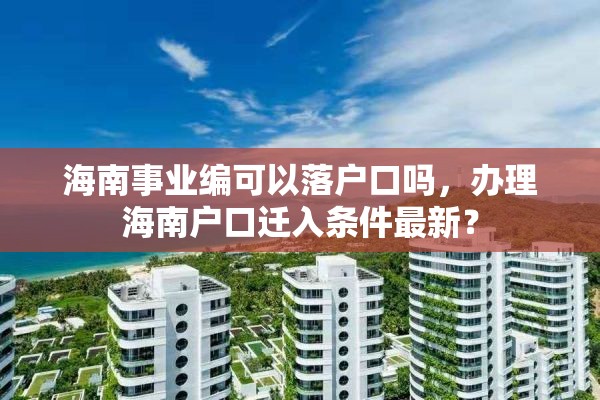 海南事业编可以落户口吗，办理海南户口迁入条件最新？