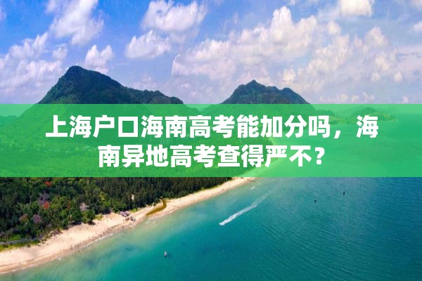 上海户口海南高考能加分吗，海南异地高考查得严不？