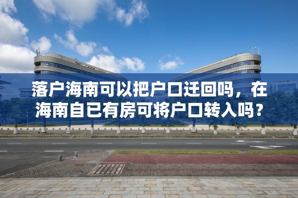 落户海南可以把户口迁回吗，在海南自已有房可将户口转入吗？