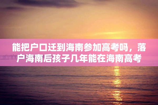 能把户口迁到海南参加高考吗，落户海南后孩子几年能在海南高考？