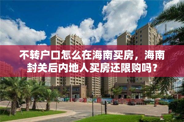 不转户口怎么在海南买房，海南封关后内地人买房还限购吗？