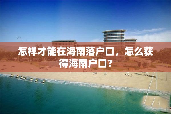 怎样才能在海南落户口，怎么获得海南户口？