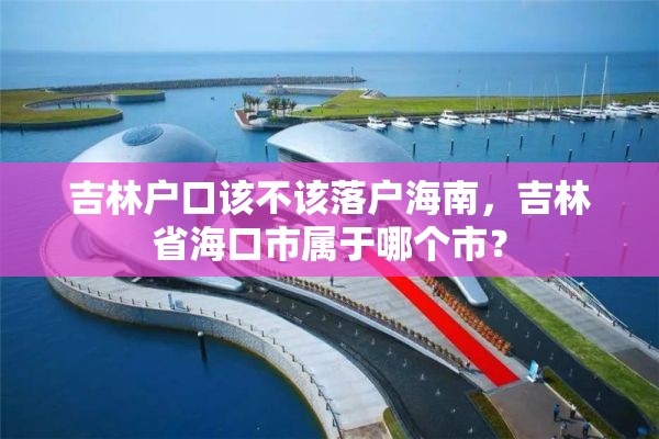 吉林户口该不该落户海南，吉林省海口市属于哪个市？