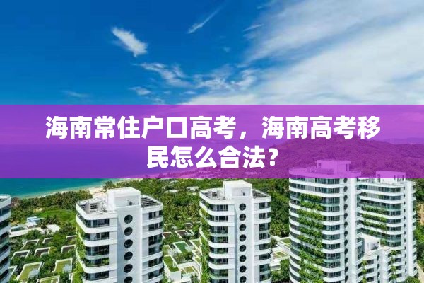 海南常住户口高考，海南高考移民怎么合法？