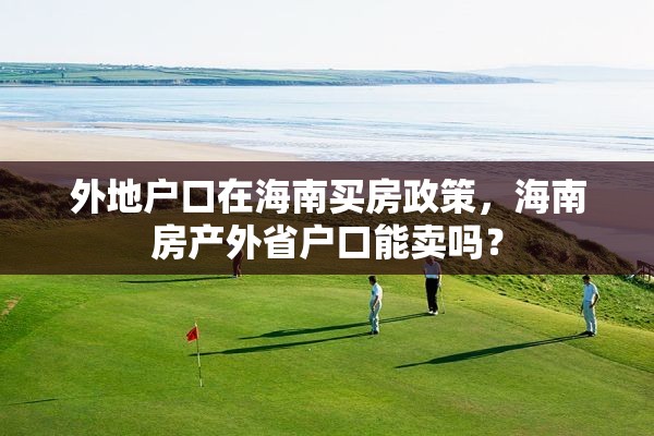 外地户口在海南买房政策，海南房产外省户口能卖吗？