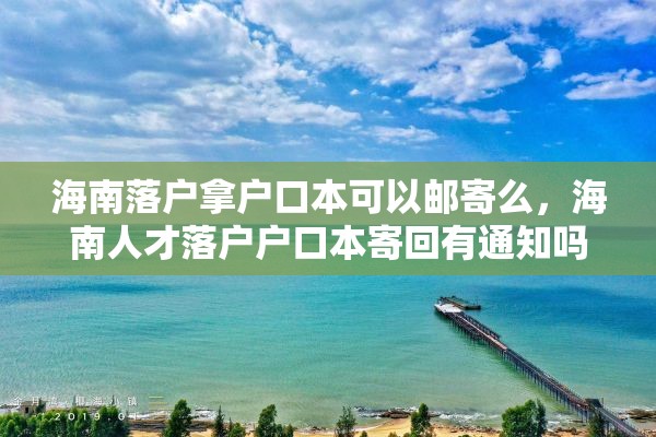 海南落户拿户口本可以邮寄么，海南人才落户户口本寄回有通知吗？