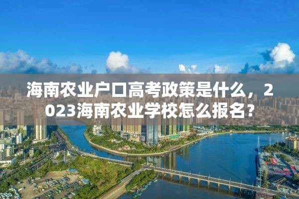 海南农业户口高考政策是什么，2023海南农业学校怎么报名？