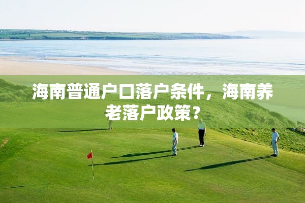 海南普通户口落户条件，海南养老落户政策？