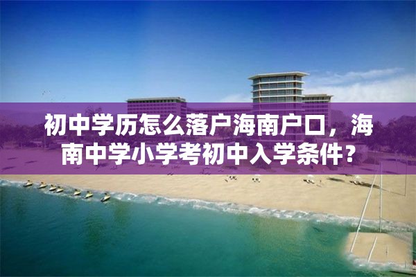 初中学历怎么落户海南户口，海南中学小学考初中入学条件？