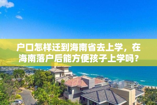 户口怎样迁到海南省去上学，在海南落户后能方便孩子上学吗？