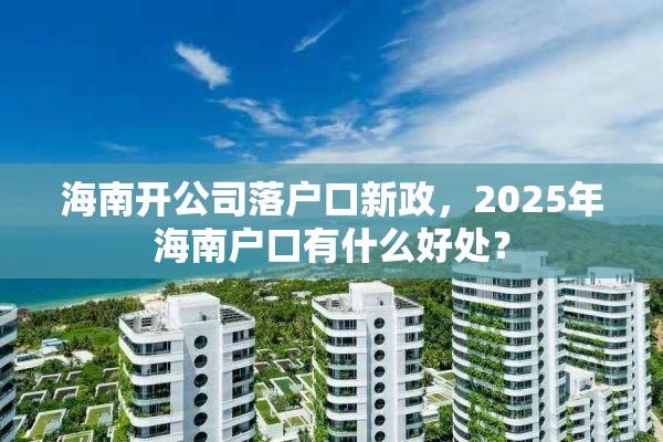 海南开公司落户口新政，2025年海南户口有什么好处？