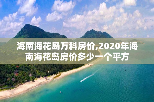 海南海花岛万科房价,2020年海南海花岛房价多少一个平方