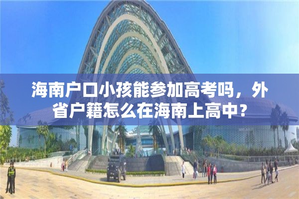 海南户口小孩能参加高考吗，外省户籍怎么在海南上高中？