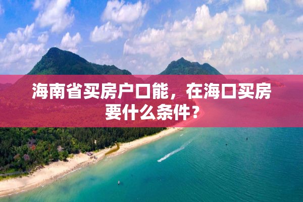 海南省买房户口能，在海口买房要什么条件？