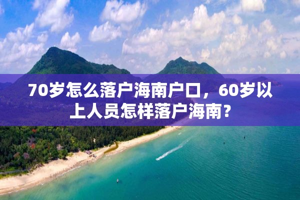 70岁怎么落户海南户口，60岁以上人员怎样落户海南？